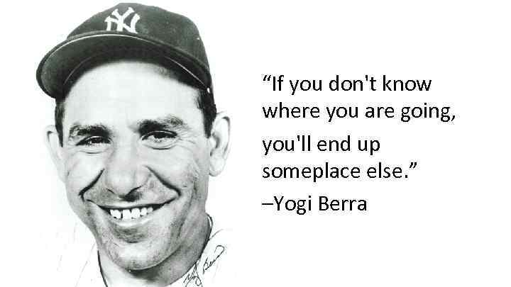 “If you don't know where you are going, you'll end up someplace else. ”