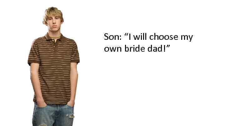 Son: “I will choose my own bride dad!” 