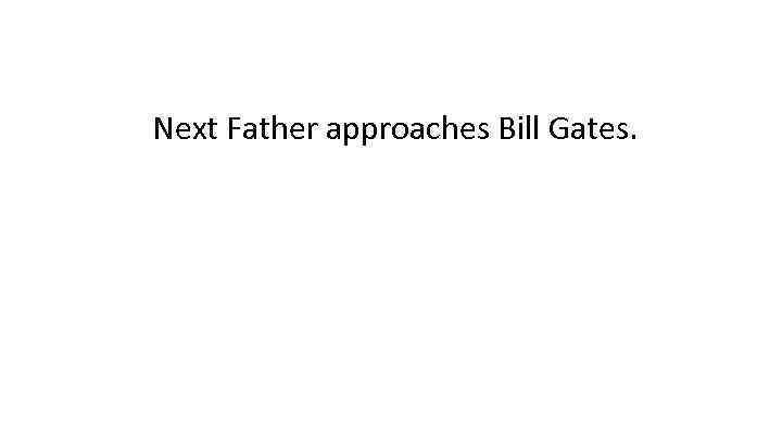 Next Father approaches Bill Gates. 