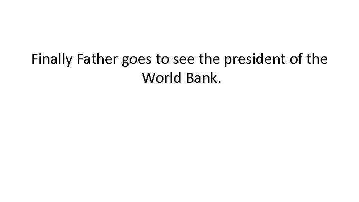 Finally Father goes to see the president of the World Bank. 