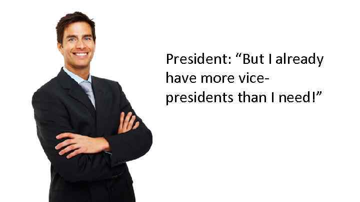 President: “But I already have more vice- presidents than I need!” 