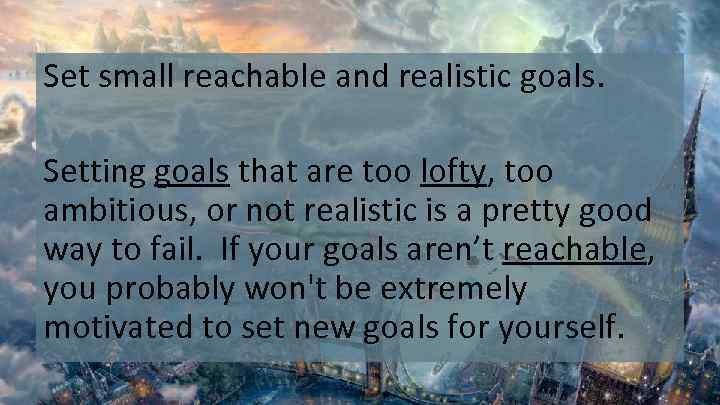 Set small reachable and realistic goals. Setting goals that are too lofty, too ambitious,