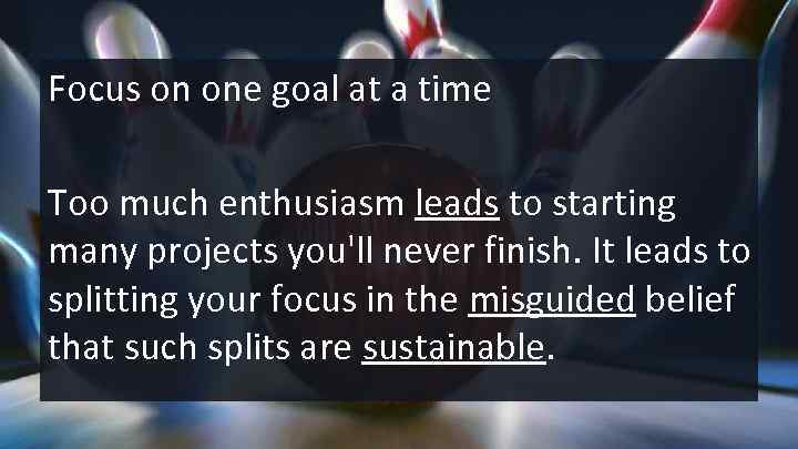 Focus on one goal at a time Too much enthusiasm leads to starting many