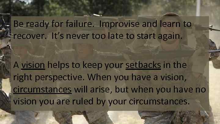 Be ready for failure. Improvise and learn to recover. It’s never too late to