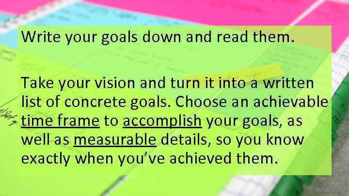 Write your goals down and read them. Take your vision and turn it into