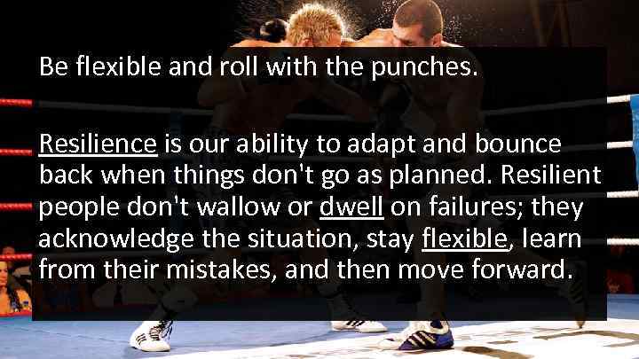 Be flexible and roll with the punches. Resilience is our ability to adapt and