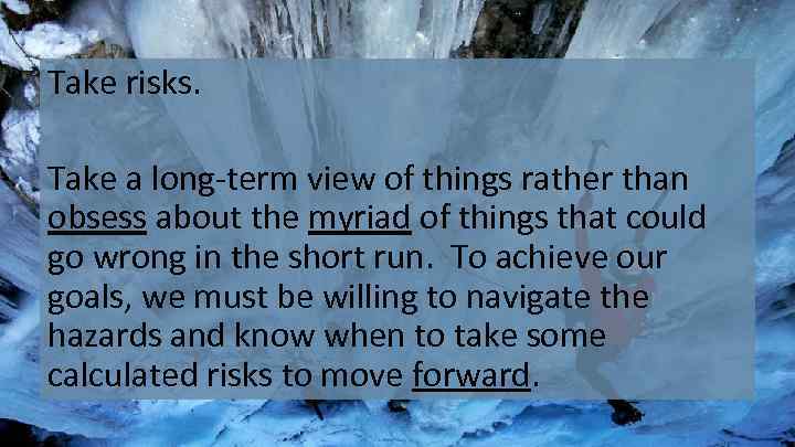 Take risks. Take a long-term view of things rather than obsess about the myriad