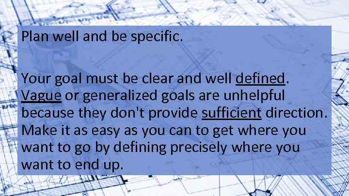 Plan well and be specific. Your goal must be clear and well defined. Vague