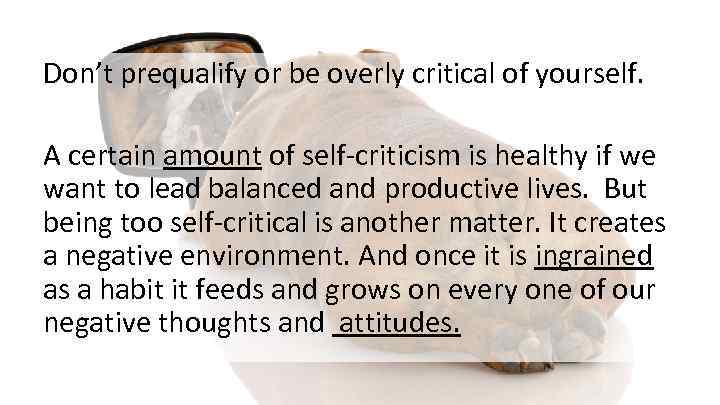 Don’t prequalify or be overly critical of yourself. A certain amount of self-criticism is