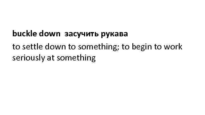 buckle down засучить рукава to settle down to something; to begin to work seriously