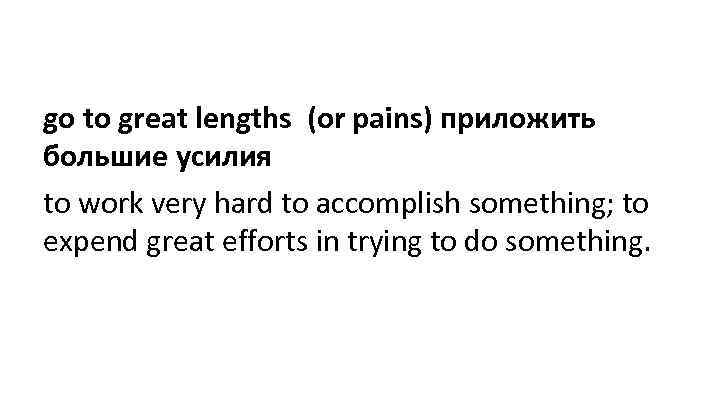 go to great lengths (or pains) приложить большие усилия to work very hard to