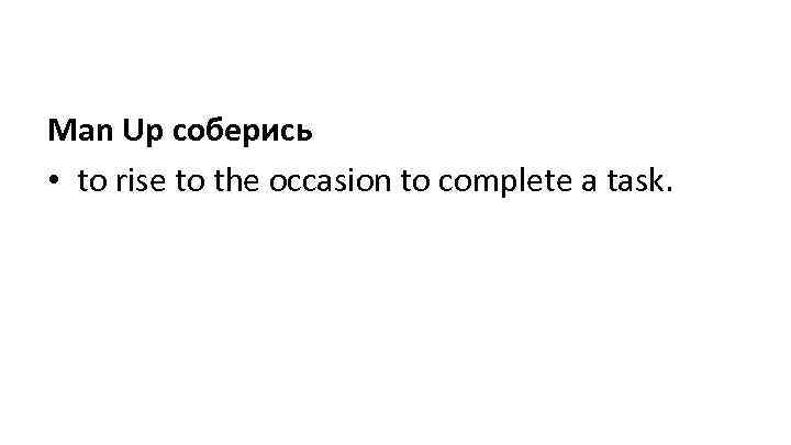 Man Up соберись • to rise to the occasion to complete a task. 