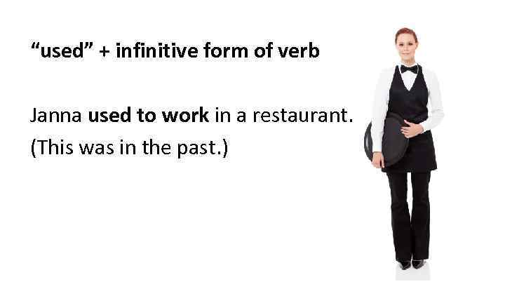 “used” + infinitive form of verb Janna used to work in a restaurant. (This