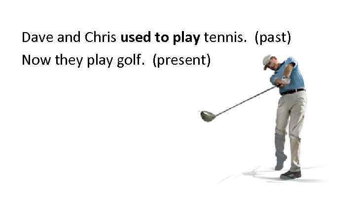 Dave and Chris used to play tennis. (past) Now they play golf. (present) 