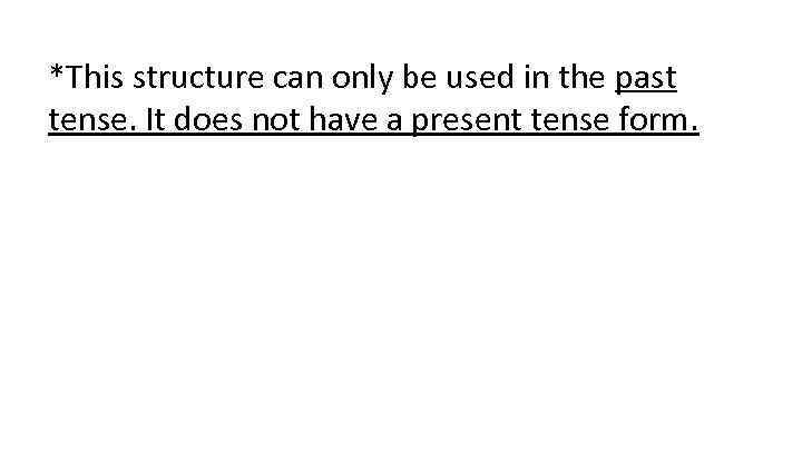 *This structure can only be used in the past tense. It does not have