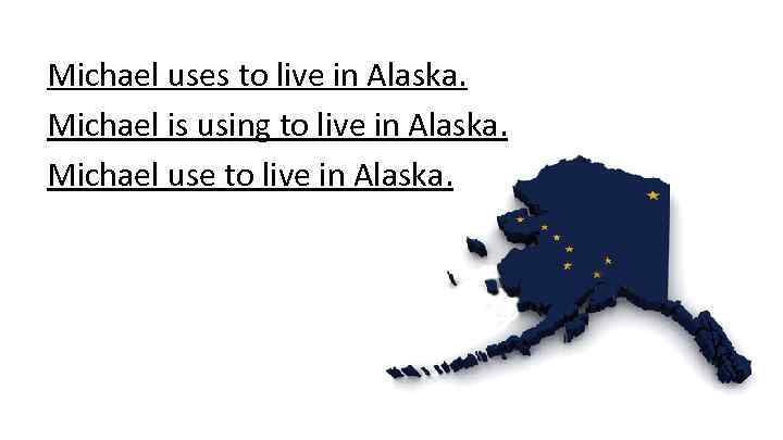 Michael uses to live in Alaska. Michael is using to live in Alaska. Michael