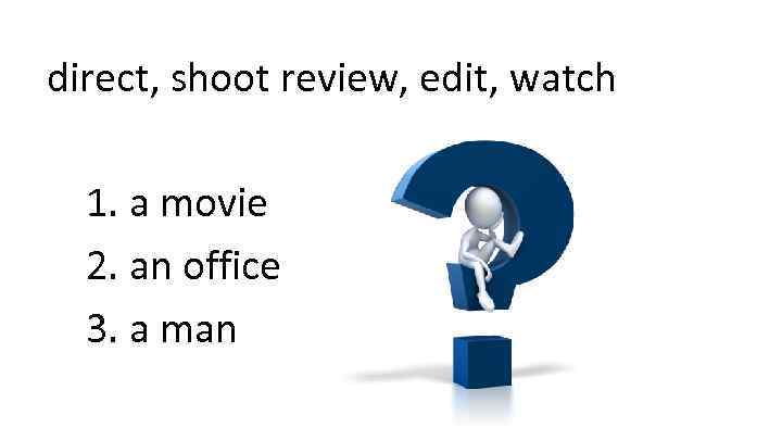 direct, shoot review, edit, watch 1. a movie 2. an office 3. a man