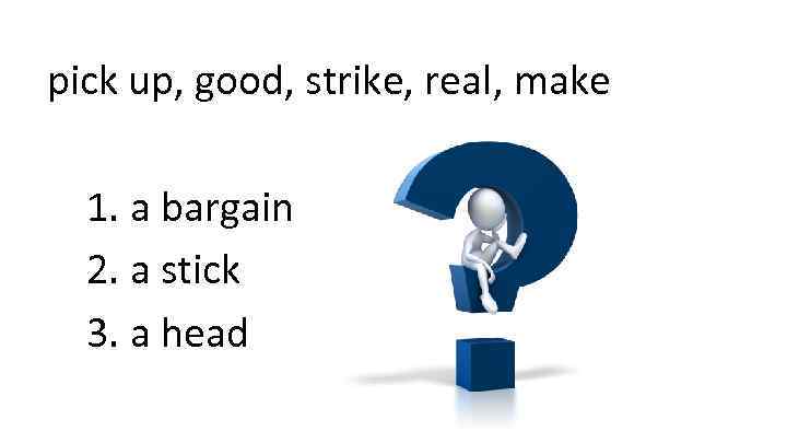 pick up, good, strike, real, make 1. a bargain 2. a stick 3. a