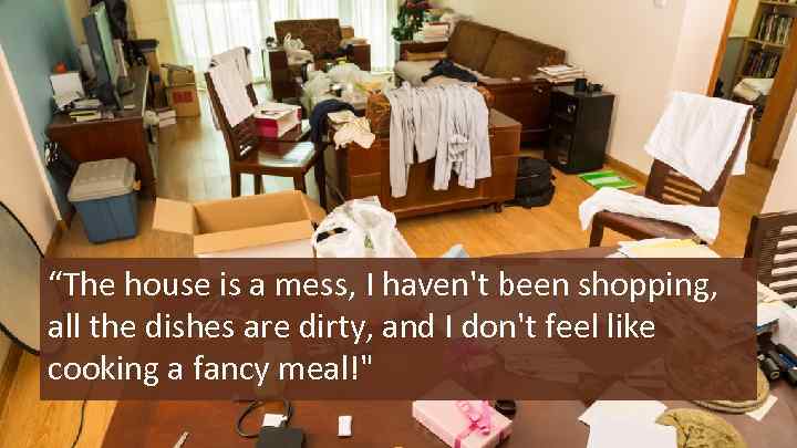 “The house is a mess, I haven't been shopping, all the dishes are dirty,
