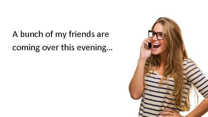 A bunch of my friends are coming over this evening… 