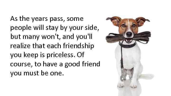 As the years pass, some people will stay by your side, but many won't,