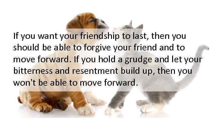 If you want your friendship to last, then you should be able to forgive