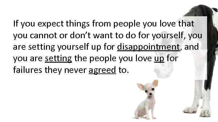 If you expect things from people you love that you cannot or don’t want