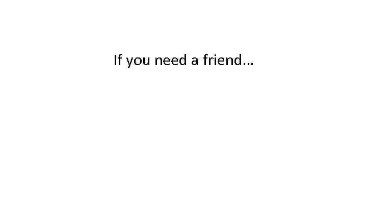 If you need a friend… 
