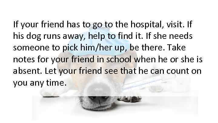 If your friend has to go to the hospital, visit. If his dog runs