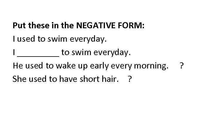 Put these in the NEGATIVE FORM: I used to swim everyday. I _____ to