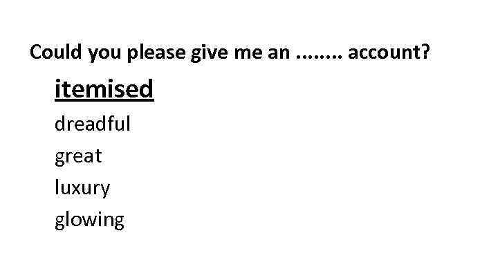 Could you please give me an. . . . account? itemised dreadful great luxury