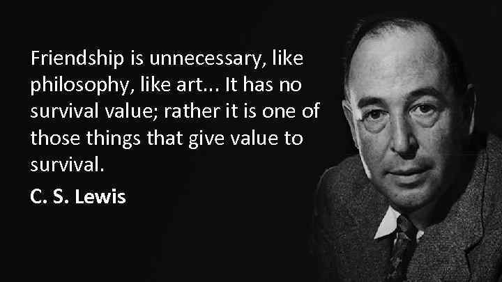 Friendship is unnecessary, like philosophy, like art. . . It has no survival value;