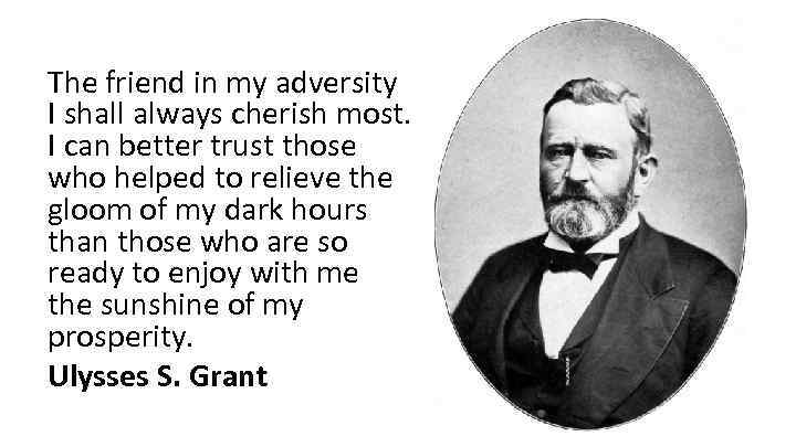 The friend in my adversity I shall always cherish most. I can better trust