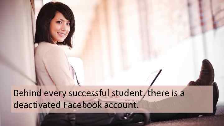 Behind every successful student, there is a deactivated Facebook account. 