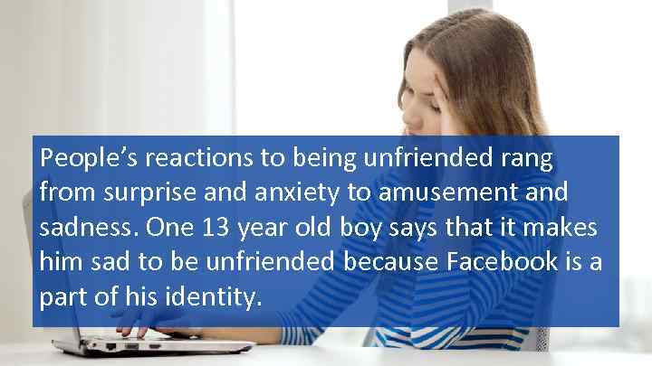 People’s reactions to being unfriended rang from surprise and anxiety to amusement and sadness.