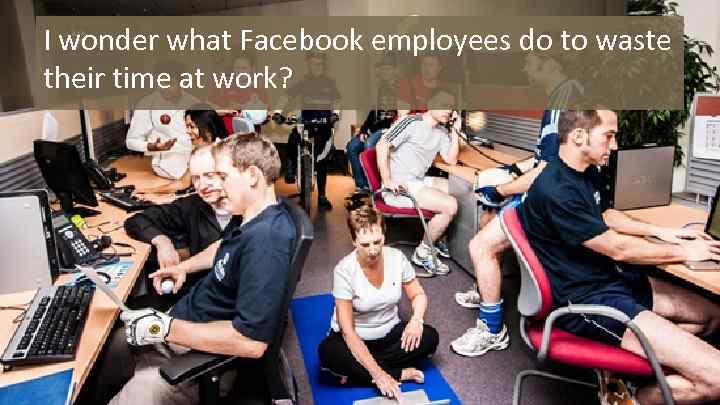 I wonder what Facebook employees do to waste their time at work? 