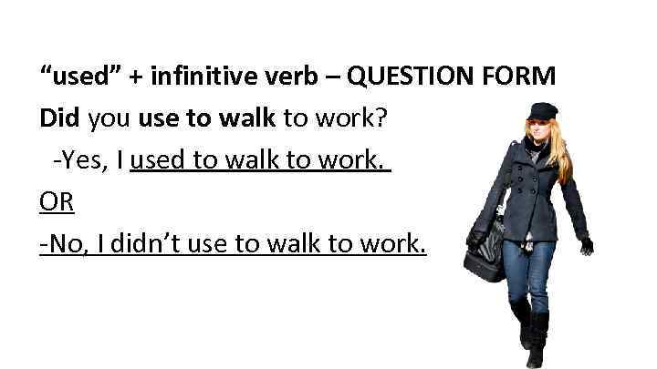 “used” + infinitive verb – QUESTION FORM Did you use to walk to work?