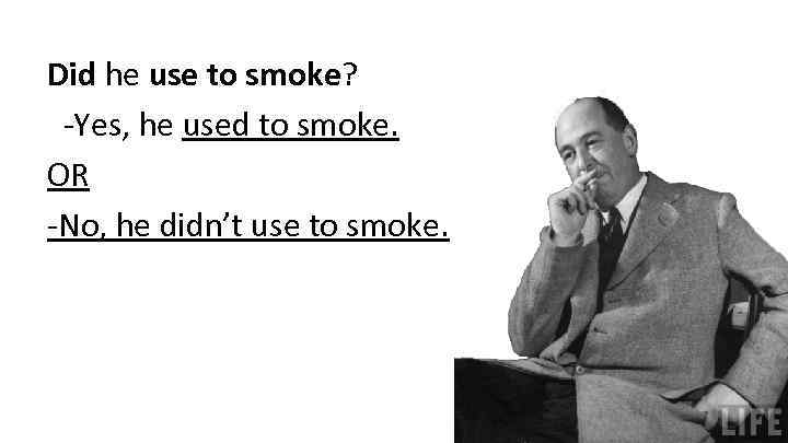 Did he use to smoke? -Yes, he used to smoke. OR -No, he didn’t