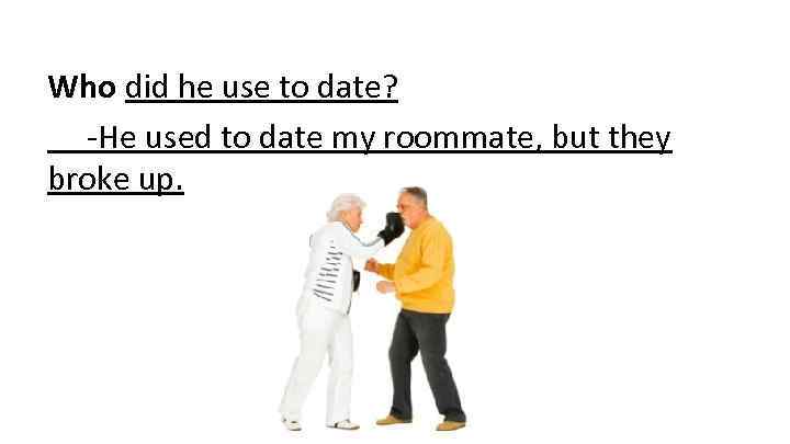 Who did he use to date? -He used to date my roommate, but they