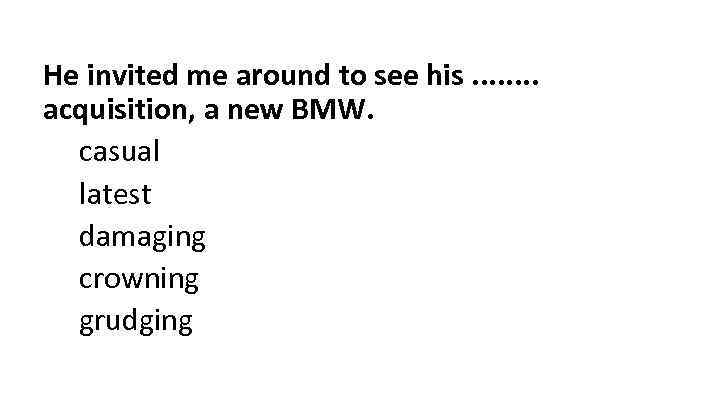 He invited me around to see his. . . . acquisition, a new BMW.