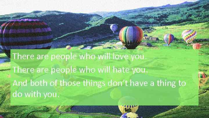 There are people who will love you. There are people who will hate you.