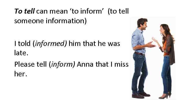 To tell can mean ‘to inform’ (to tell someone information) I told (informed) him