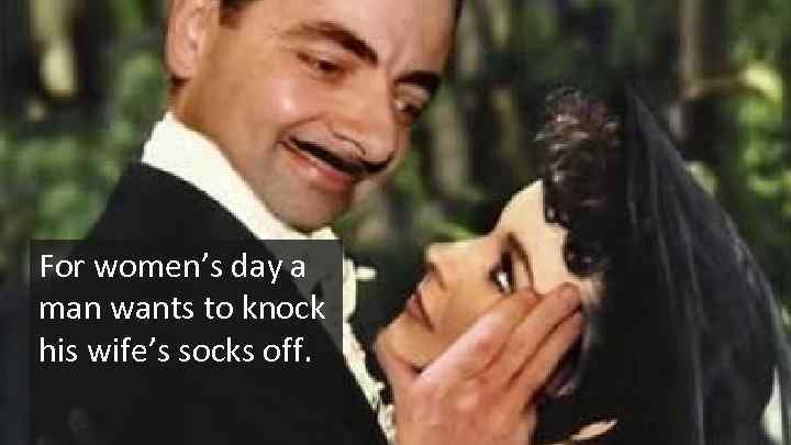 For women’s day a man wants to knock his wife’s socks off. 