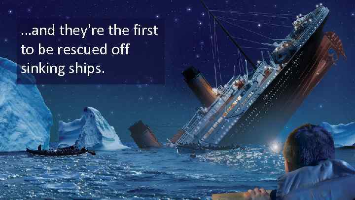 …and they're the first to be rescued off sinking ships. 