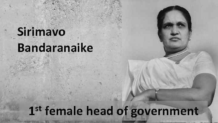 Sirimavo Bandaranaike 1 st female head of government 