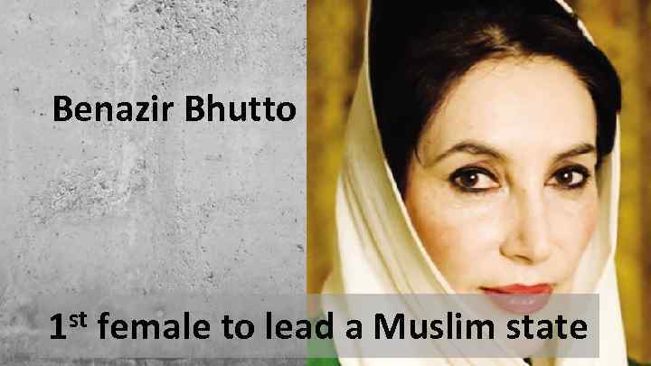 Benazir Bhutto 1 st female to lead a Muslim state 