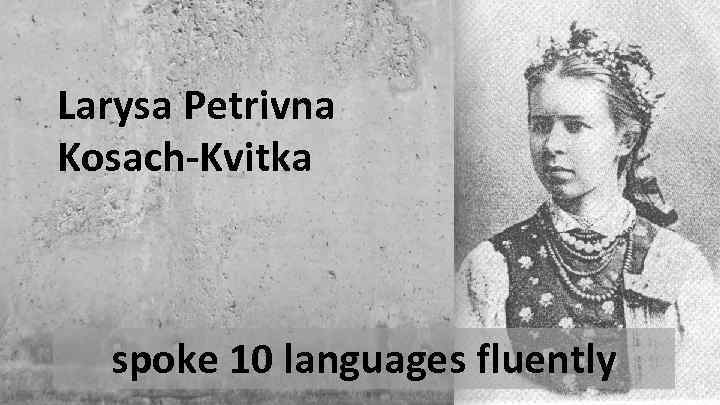 Larysa Petrivna Kosach-Kvitka spoke 10 languages fluently 