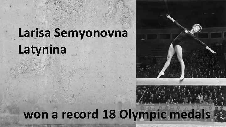 Larisa Semyonovna Latynina won a record 18 Olympic medals 