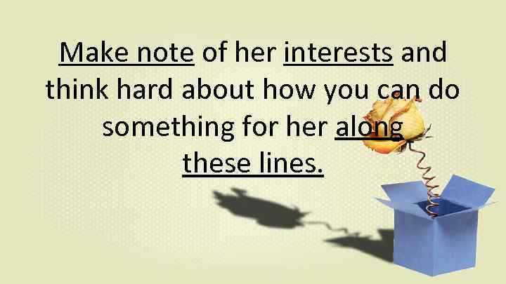 Make note of her interests and think hard about how you can do something