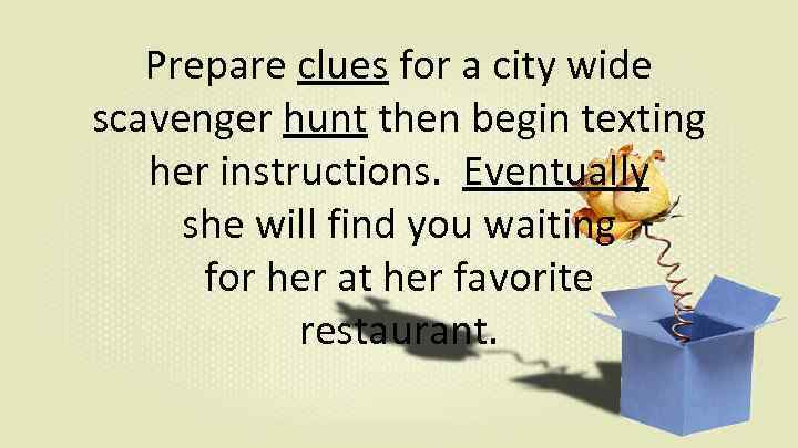 Prepare clues for a city wide scavenger hunt then begin texting her instructions. Eventually